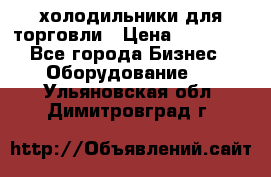 холодильники для торговли › Цена ­ 13 000 - Все города Бизнес » Оборудование   . Ульяновская обл.,Димитровград г.